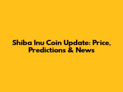 Shiba Inu Coin Update: Price, Predictions & News