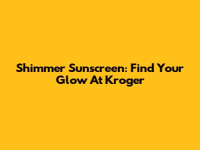 Shimmer Sunscreen: Find Your Glow At Kroger