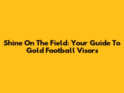 Shine On The Field: Your Guide To Gold Football Visors