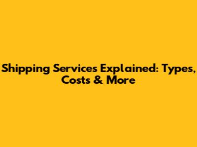 Shipping Services Explained: Types, Costs & More