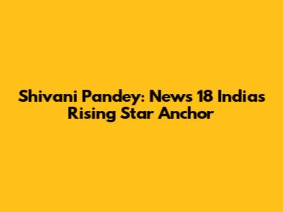 Shivani Pandey: News 18 India's Rising Star Anchor