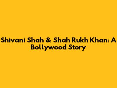 Shivani Shah & Shah Rukh Khan: A Bollywood Story