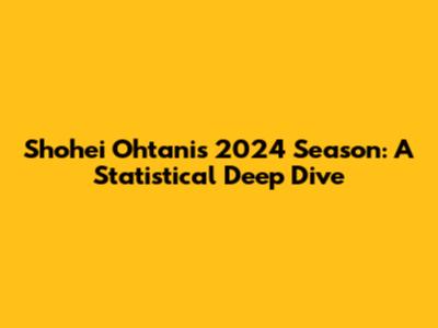 Shohei Ohtani's 2024 Season: A Statistical Deep Dive