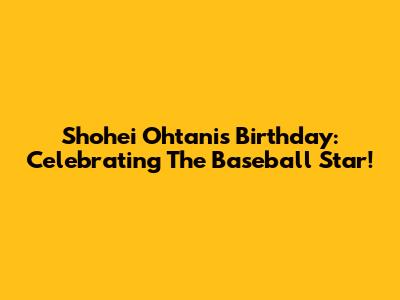 Shohei Ohtani's Birthday: Celebrating The Baseball Star!