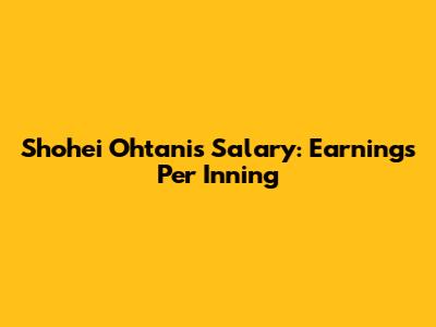 Shohei Ohtani's Salary: Earnings Per Inning