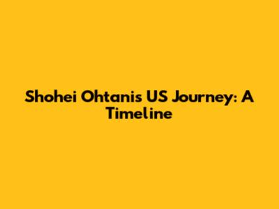 Shohei Ohtani's US Journey: A Timeline