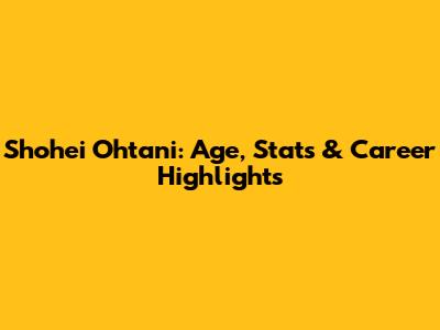 Shohei Ohtani: Age, Stats & Career Highlights