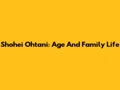Shohei Ohtani: Age And Family Life