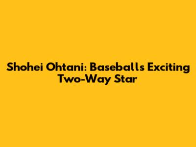 Shohei Ohtani: Baseball's Exciting Two-Way Star
