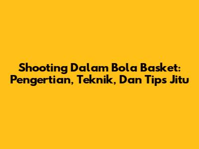 Shooting Dalam Bola Basket: Pengertian, Teknik, Dan Tips Jitu