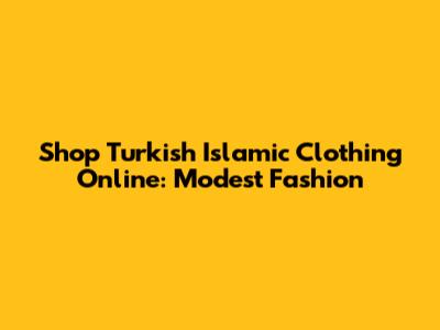 Shop Turkish Islamic Clothing Online: Modest Fashion