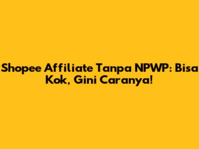 Shopee Affiliate Tanpa NPWP: Bisa Kok, Gini Caranya!
