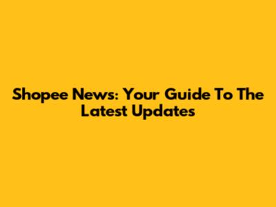 Shopee News: Your Guide To The Latest Updates
