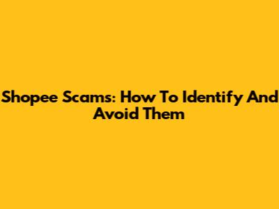 Shopee Scams: How To Identify And Avoid Them