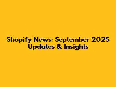 Shopify News: September 2025 Updates & Insights