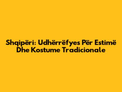 Shqipëri: Udhërrëfyes Për Estimë Dhe Kostume Tradicionale
