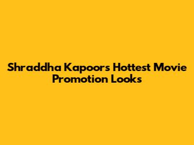 Shraddha Kapoor's Hottest Movie Promotion Looks