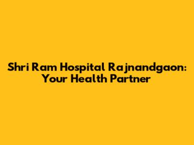 Shri Ram Hospital Rajnandgaon: Your Health Partner