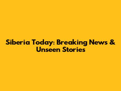Siberia Today: Breaking News & Unseen Stories