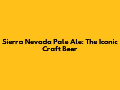 Sierra Nevada Pale Ale: The Iconic Craft Beer