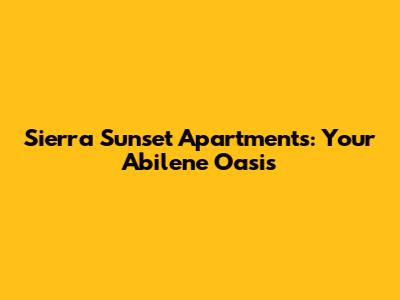Sierra Sunset Apartments: Your Abilene Oasis