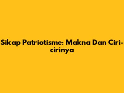 Sikap Patriotisme: Makna Dan Ciri-cirinya