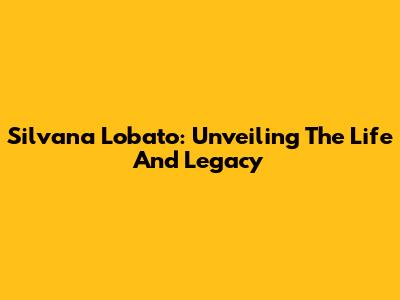 Silvana Lobato: Unveiling The Life And Legacy