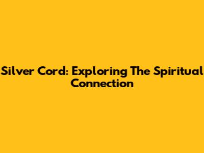 Silver Cord: Exploring The Spiritual Connection