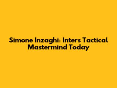 Simone Inzaghi: Inter's Tactical Mastermind Today