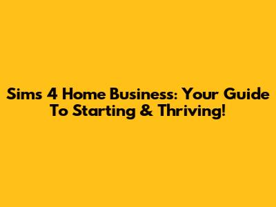 Sims 4 Home Business: Your Guide To Starting & Thriving!