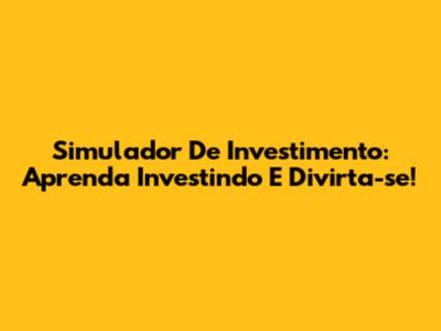 Simulador De Investimento: Aprenda Investindo E Divirta-se!