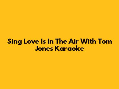 Sing "Love Is In The Air" With Tom Jones Karaoke