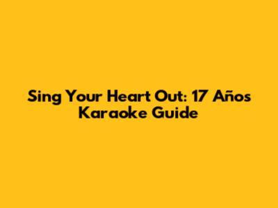 Sing Your Heart Out: 17 Años Karaoke Guide