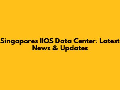 Singapore's IIOS Data Center: Latest News & Updates