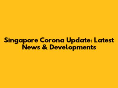 Singapore Corona Update: Latest News & Developments