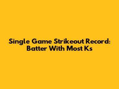 Single Game Strikeout Record: Batter With Most Ks
