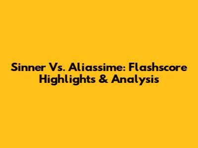 Sinner Vs. Aliassime: Flashscore Highlights & Analysis