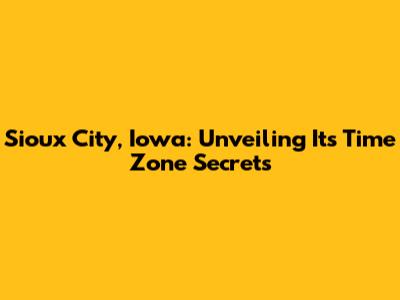 Sioux City, Iowa: Unveiling Its Time Zone Secrets