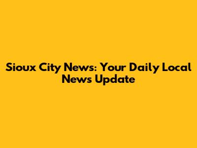 Sioux City News: Your Daily Local News Update