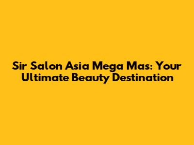 Sir Salon Asia Mega Mas: Your Ultimate Beauty Destination