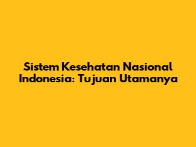 Sistem Kesehatan Nasional Indonesia: Tujuan Utamanya