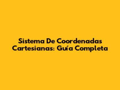 Sistema De Coordenadas Cartesianas: Guía Completa