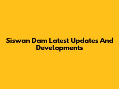 Siswan Dam Latest Updates And Developments