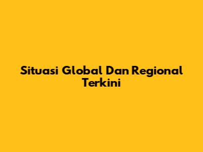 Situasi Global Dan Regional Terkini