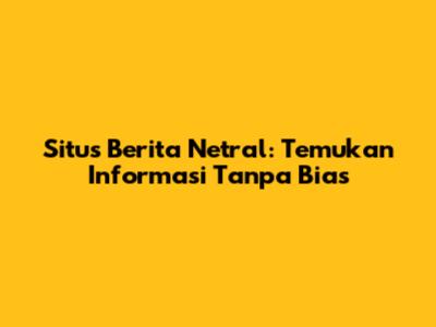 Situs Berita Netral: Temukan Informasi Tanpa Bias