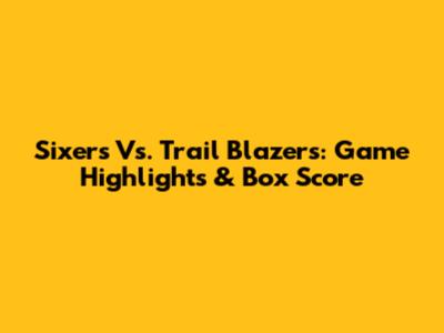 Sixers Vs. Trail Blazers: Game Highlights & Box Score