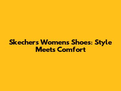 Skechers Women's Shoes: Style Meets Comfort