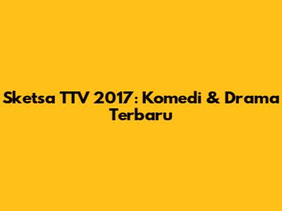 Sketsa TTV 2017: Komedi & Drama Terbaru