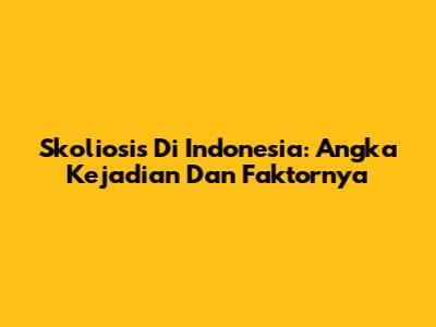 Skoliosis Di Indonesia: Angka Kejadian Dan Faktornya