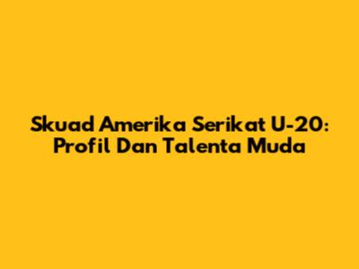 Skuad Amerika Serikat U-20: Profil Dan Talenta Muda
